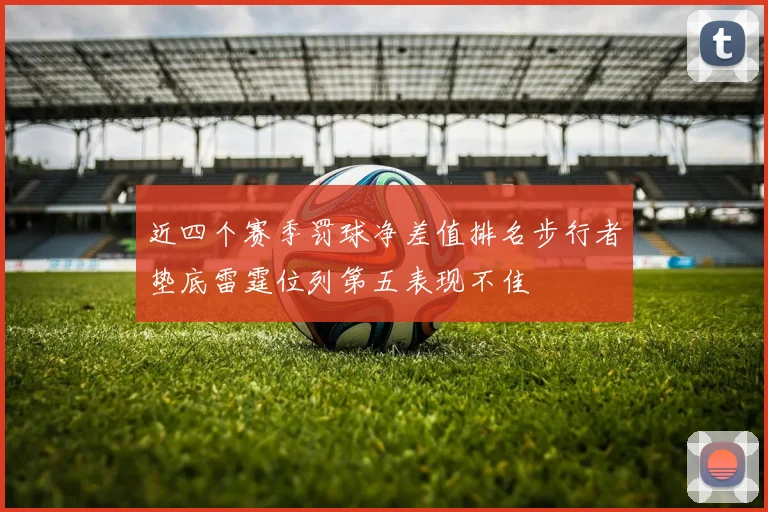近四个赛季罚球净差值排名步行者垫底雷霆位列第五表现不佳