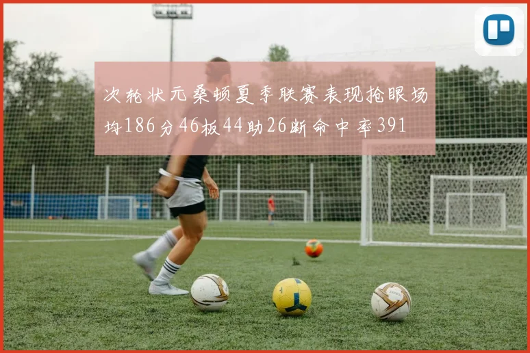 次轮状元桑顿夏季联赛表现抢眼场均186分46板44助26断命中率391