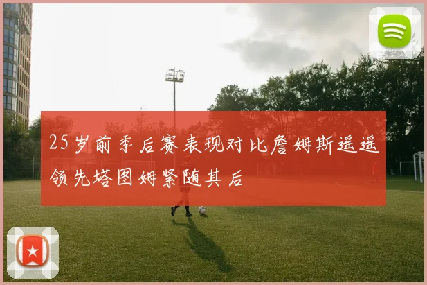 25岁前季后赛表现对比詹姆斯遥遥领先塔图姆紧随其后