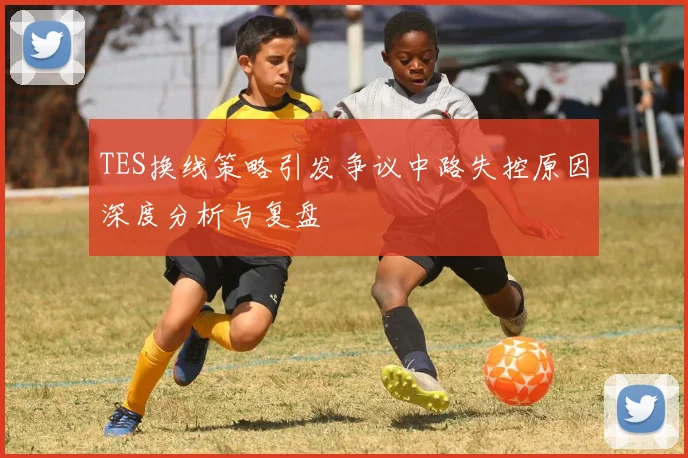 TES换线策略引发争议中路失控原因深度分析与复盘