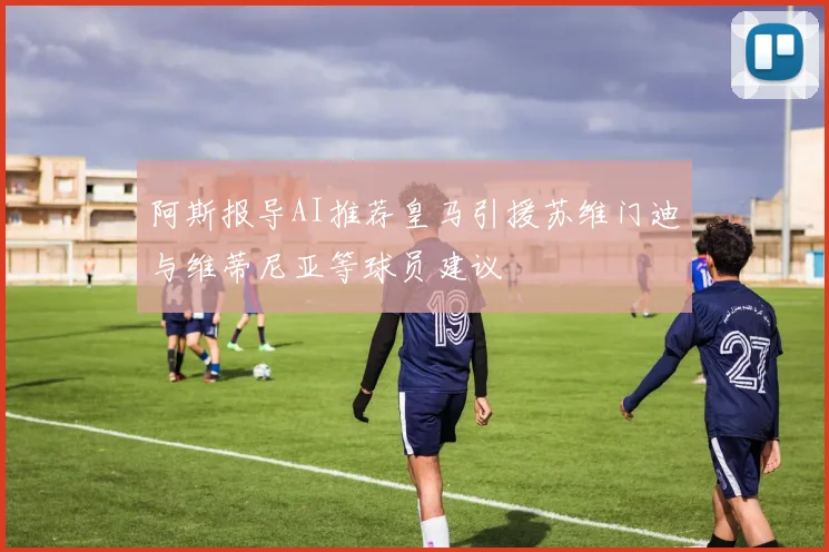 阿斯报导AI推荐皇马引援苏维门迪与维蒂尼亚等球员建议