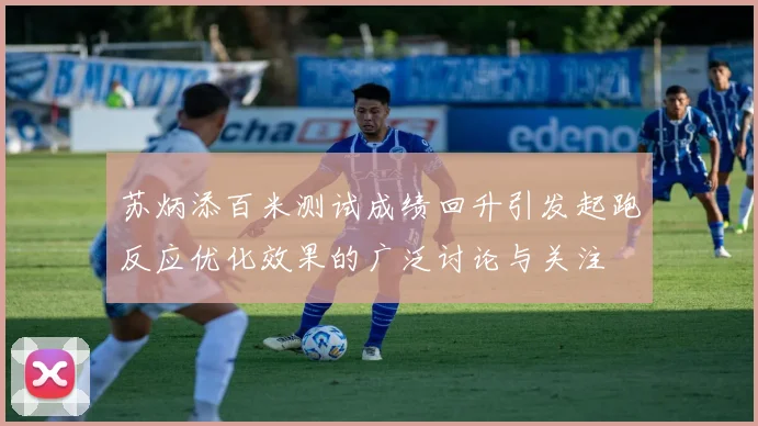 苏炳添百米测试成绩回升引发起跑反应优化效果的广泛讨论与关注