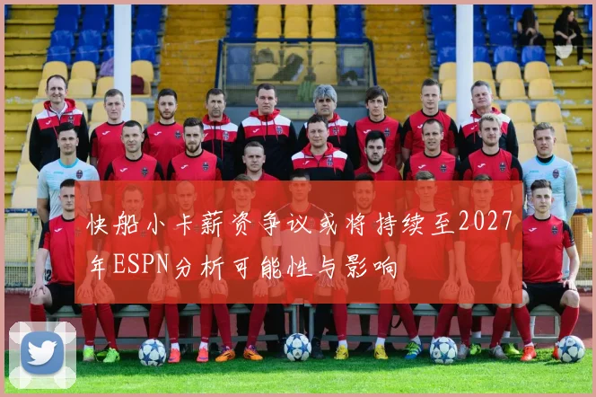 快船小卡薪资争议或将持续至2027年ESPN分析可能性与影响